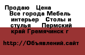 Продаю › Цена ­ 500 000 - Все города Мебель, интерьер » Столы и стулья   . Пермский край,Гремячинск г.